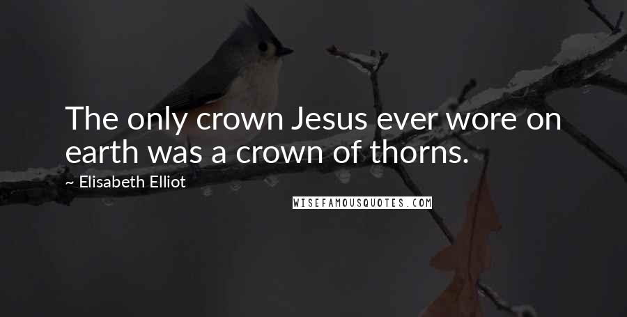 Elisabeth Elliot Quotes: The only crown Jesus ever wore on earth was a crown of thorns.