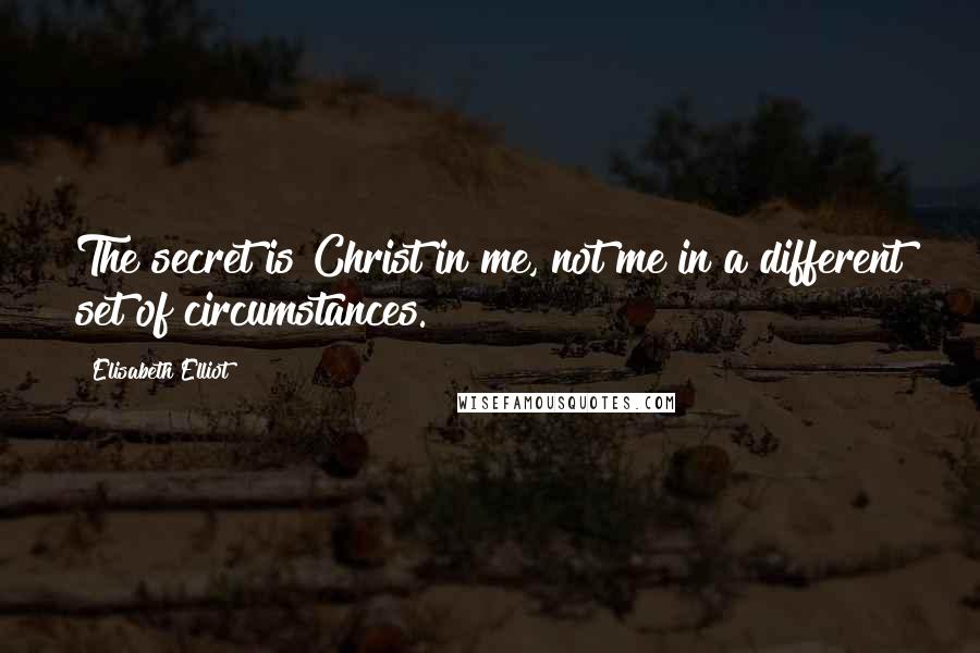 Elisabeth Elliot Quotes: The secret is Christ in me, not me in a different set of circumstances.