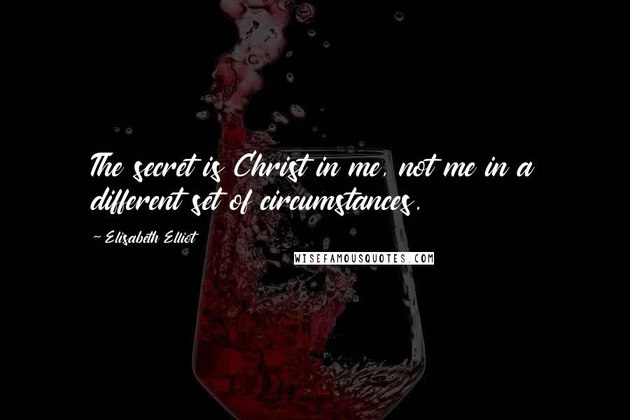 Elisabeth Elliot Quotes: The secret is Christ in me, not me in a different set of circumstances.