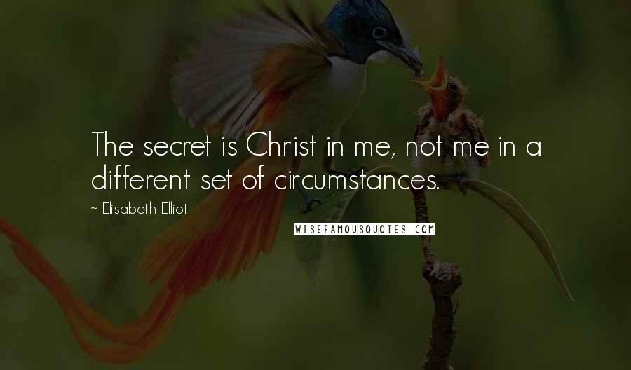 Elisabeth Elliot Quotes: The secret is Christ in me, not me in a different set of circumstances.