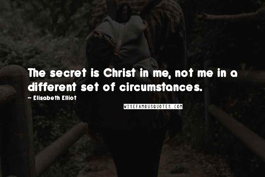 Elisabeth Elliot Quotes: The secret is Christ in me, not me in a different set of circumstances.