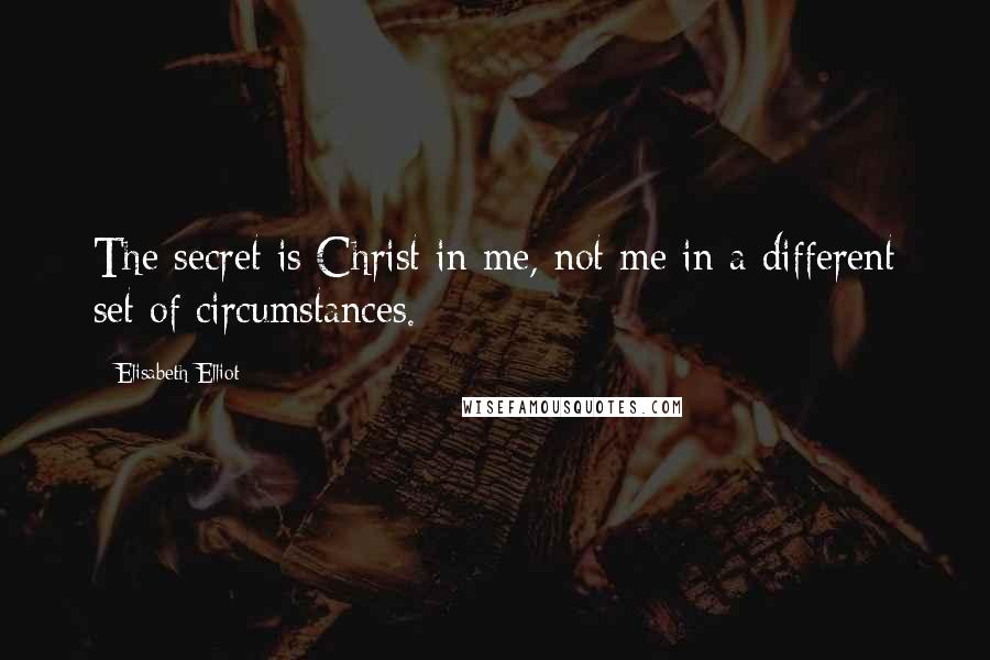 Elisabeth Elliot Quotes: The secret is Christ in me, not me in a different set of circumstances.
