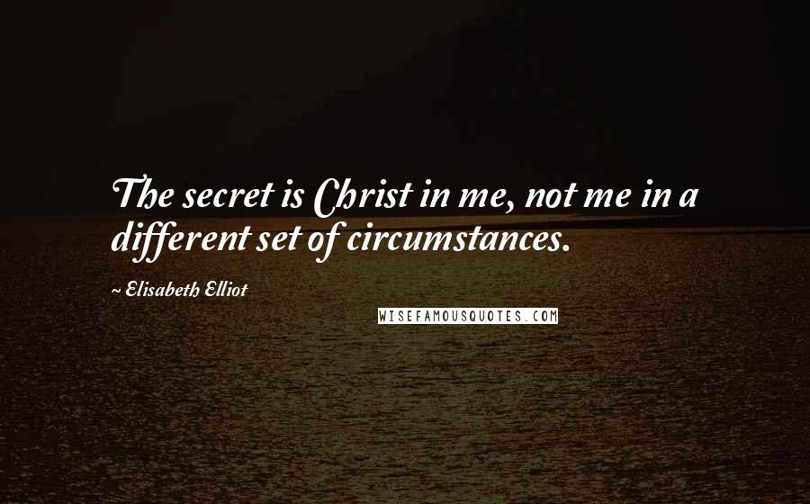 Elisabeth Elliot Quotes: The secret is Christ in me, not me in a different set of circumstances.