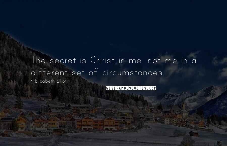 Elisabeth Elliot Quotes: The secret is Christ in me, not me in a different set of circumstances.