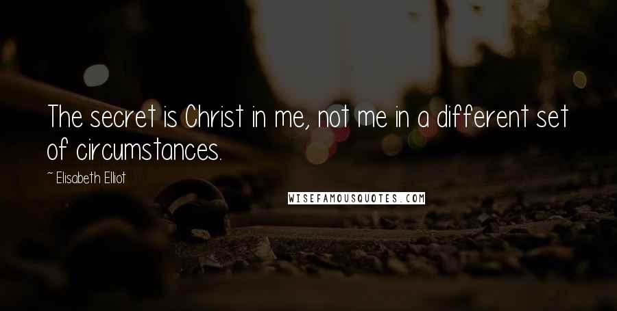 Elisabeth Elliot Quotes: The secret is Christ in me, not me in a different set of circumstances.