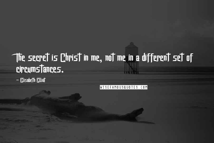 Elisabeth Elliot Quotes: The secret is Christ in me, not me in a different set of circumstances.