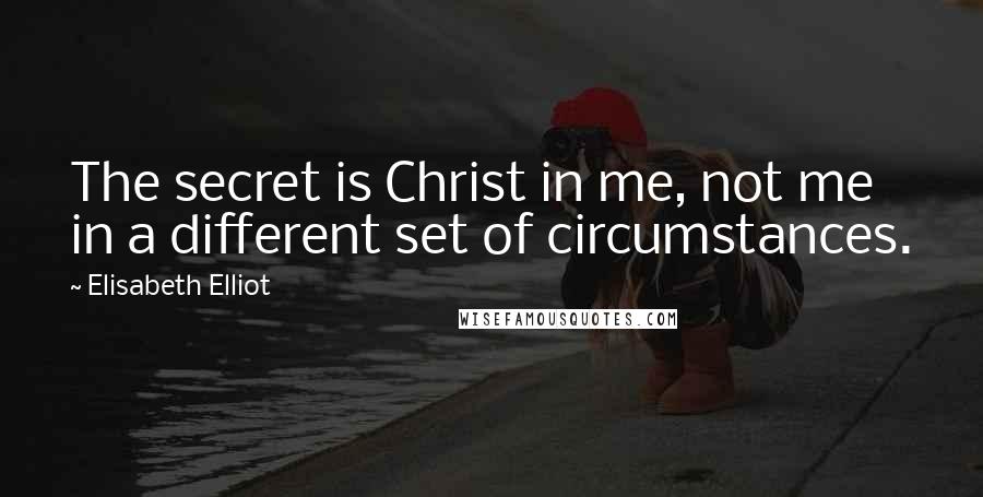 Elisabeth Elliot Quotes: The secret is Christ in me, not me in a different set of circumstances.