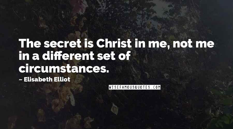 Elisabeth Elliot Quotes: The secret is Christ in me, not me in a different set of circumstances.