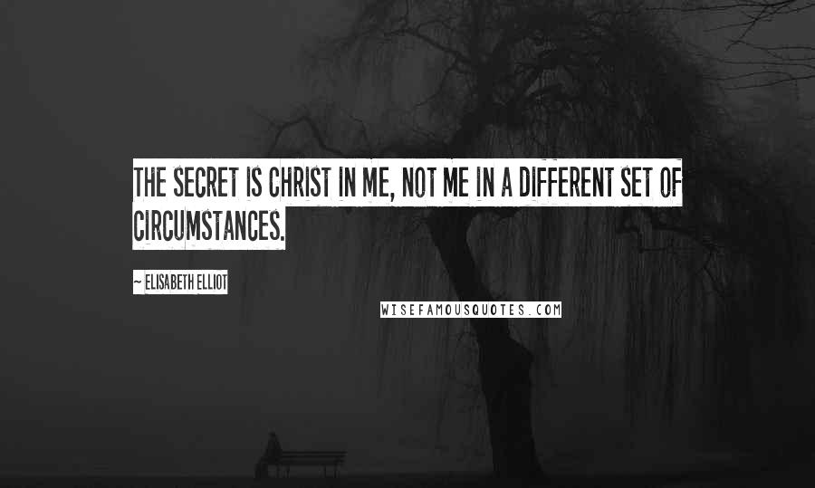 Elisabeth Elliot Quotes: The secret is Christ in me, not me in a different set of circumstances.