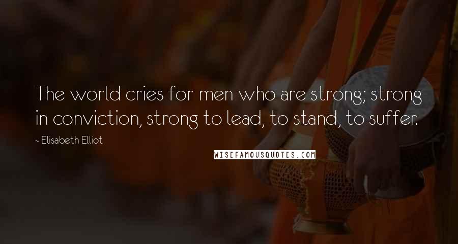 Elisabeth Elliot Quotes: The world cries for men who are strong; strong in conviction, strong to lead, to stand, to suffer.