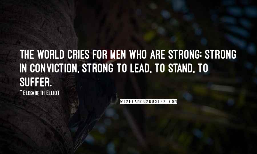 Elisabeth Elliot Quotes: The world cries for men who are strong; strong in conviction, strong to lead, to stand, to suffer.