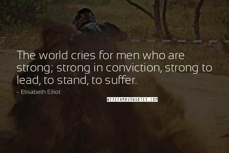 Elisabeth Elliot Quotes: The world cries for men who are strong; strong in conviction, strong to lead, to stand, to suffer.