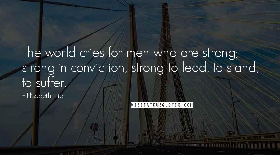 Elisabeth Elliot Quotes: The world cries for men who are strong; strong in conviction, strong to lead, to stand, to suffer.