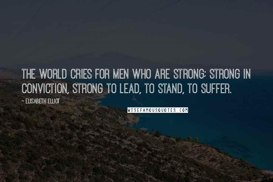 Elisabeth Elliot Quotes: The world cries for men who are strong; strong in conviction, strong to lead, to stand, to suffer.