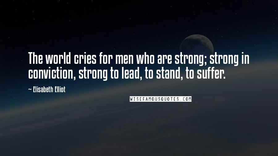 Elisabeth Elliot Quotes: The world cries for men who are strong; strong in conviction, strong to lead, to stand, to suffer.