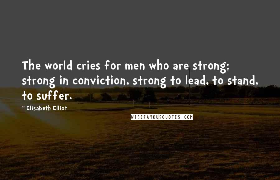 Elisabeth Elliot Quotes: The world cries for men who are strong; strong in conviction, strong to lead, to stand, to suffer.