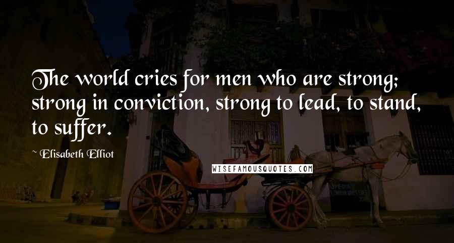 Elisabeth Elliot Quotes: The world cries for men who are strong; strong in conviction, strong to lead, to stand, to suffer.