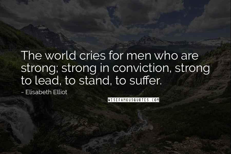 Elisabeth Elliot Quotes: The world cries for men who are strong; strong in conviction, strong to lead, to stand, to suffer.