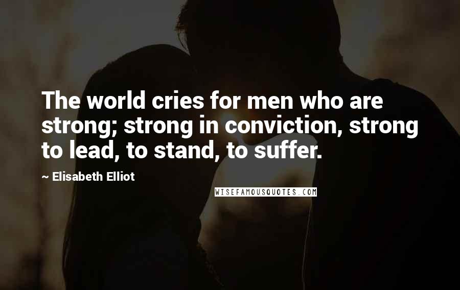 Elisabeth Elliot Quotes: The world cries for men who are strong; strong in conviction, strong to lead, to stand, to suffer.