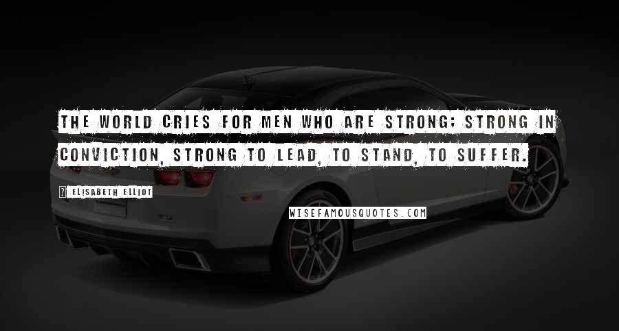 Elisabeth Elliot Quotes: The world cries for men who are strong; strong in conviction, strong to lead, to stand, to suffer.