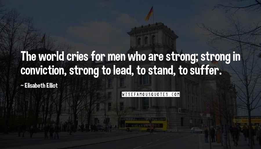 Elisabeth Elliot Quotes: The world cries for men who are strong; strong in conviction, strong to lead, to stand, to suffer.