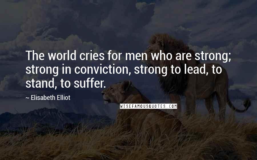 Elisabeth Elliot Quotes: The world cries for men who are strong; strong in conviction, strong to lead, to stand, to suffer.