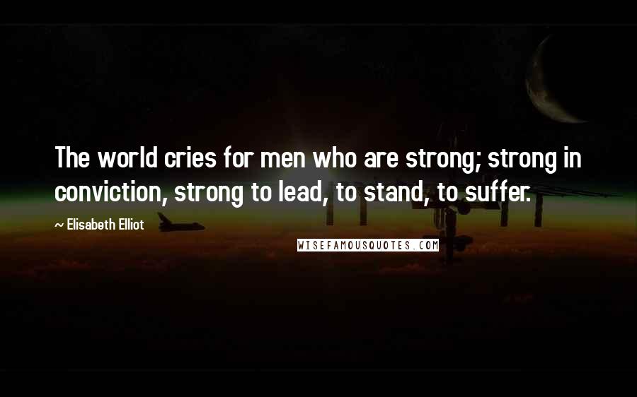 Elisabeth Elliot Quotes: The world cries for men who are strong; strong in conviction, strong to lead, to stand, to suffer.