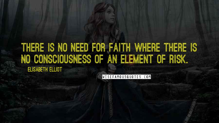 Elisabeth Elliot Quotes: There is no need for faith where there is no consciousness of an element of risk.