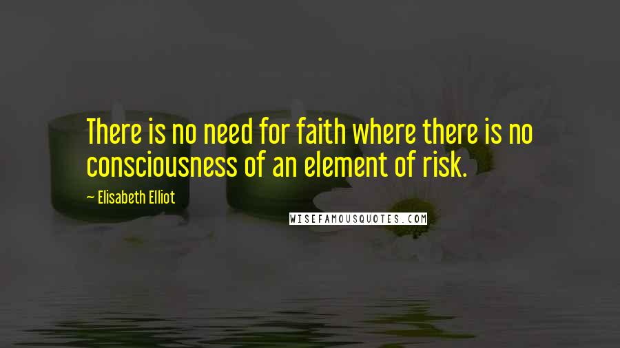 Elisabeth Elliot Quotes: There is no need for faith where there is no consciousness of an element of risk.
