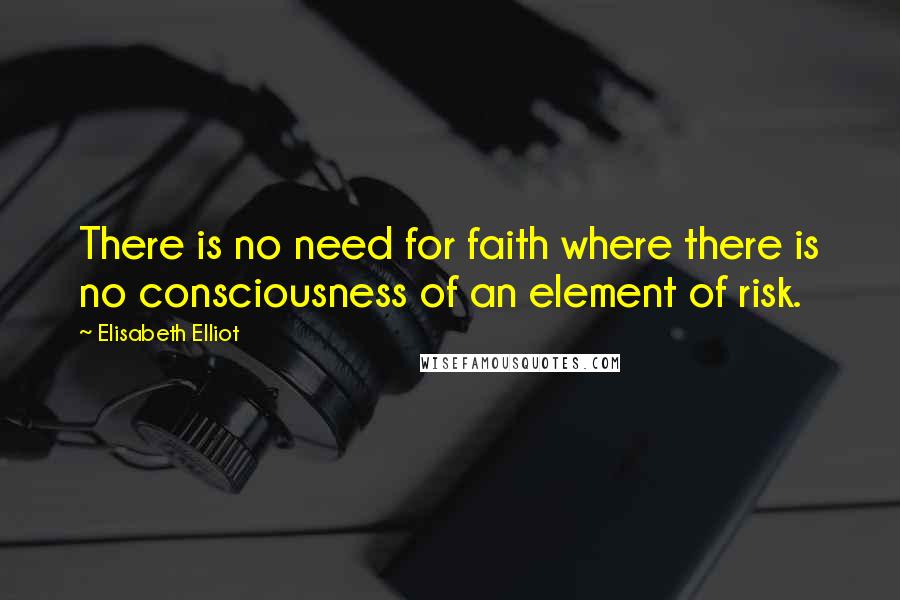 Elisabeth Elliot Quotes: There is no need for faith where there is no consciousness of an element of risk.