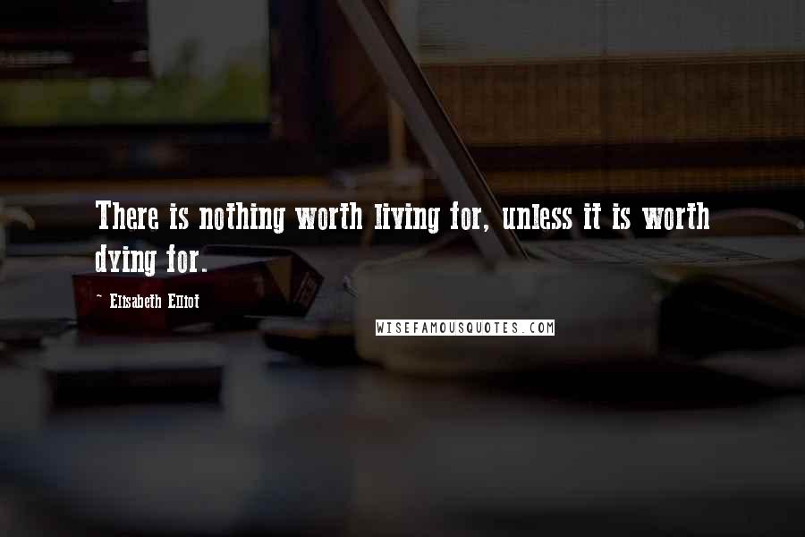 Elisabeth Elliot Quotes: There is nothing worth living for, unless it is worth dying for.