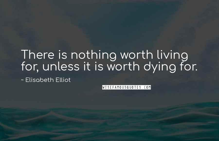 Elisabeth Elliot Quotes: There is nothing worth living for, unless it is worth dying for.