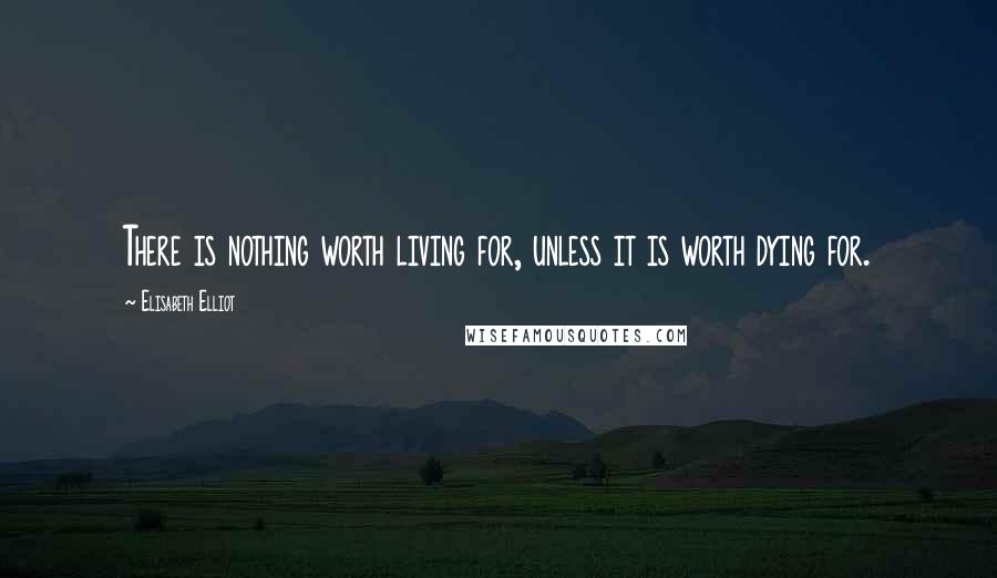 Elisabeth Elliot Quotes: There is nothing worth living for, unless it is worth dying for.