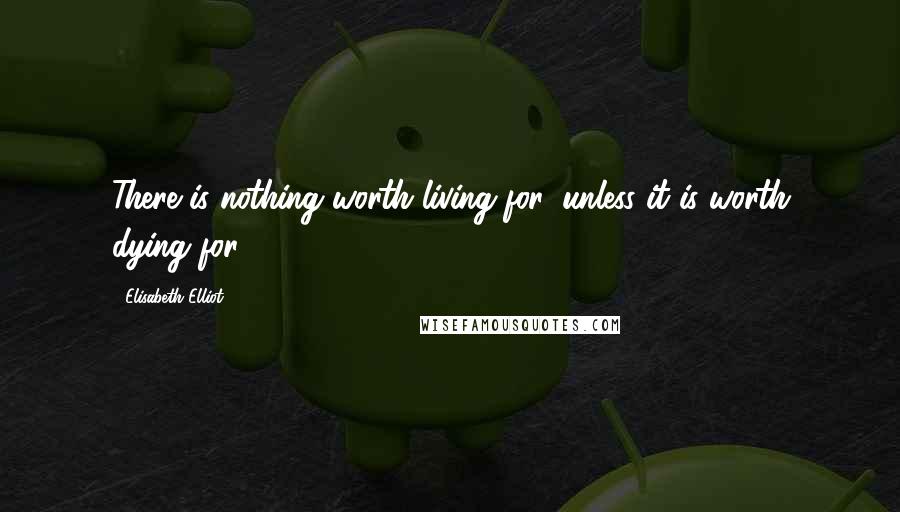 Elisabeth Elliot Quotes: There is nothing worth living for, unless it is worth dying for.