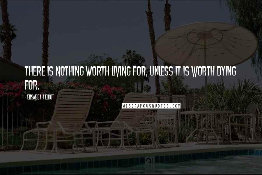 Elisabeth Elliot Quotes: There is nothing worth living for, unless it is worth dying for.