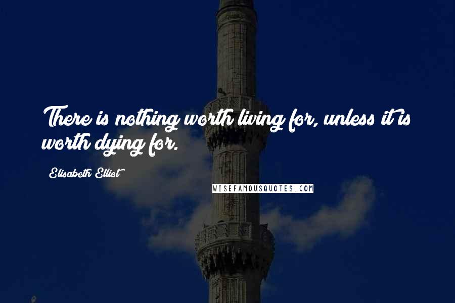 Elisabeth Elliot Quotes: There is nothing worth living for, unless it is worth dying for.