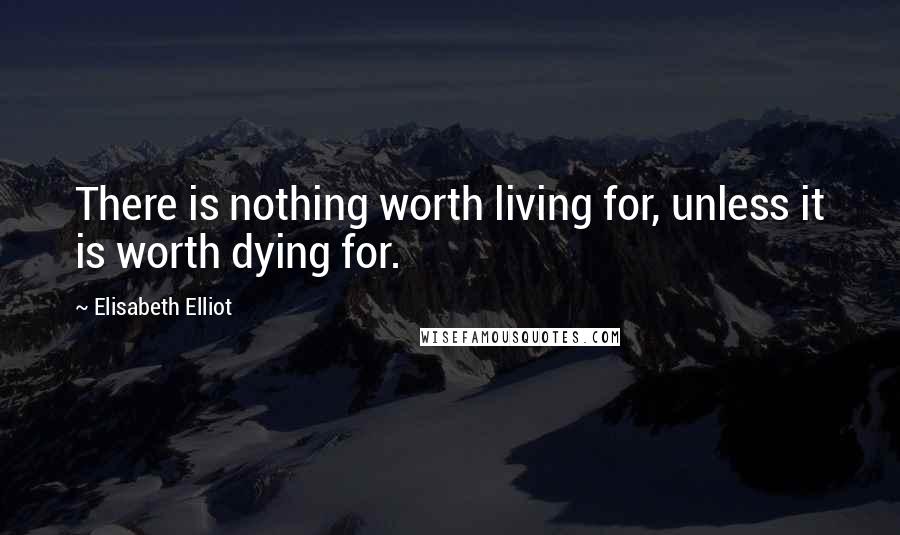 Elisabeth Elliot Quotes: There is nothing worth living for, unless it is worth dying for.