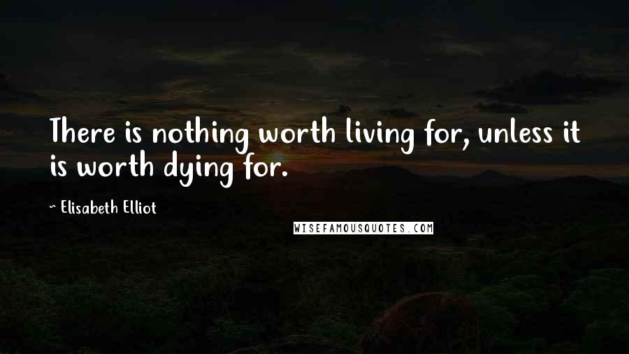 Elisabeth Elliot Quotes: There is nothing worth living for, unless it is worth dying for.