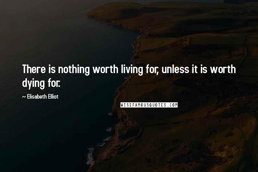 Elisabeth Elliot Quotes: There is nothing worth living for, unless it is worth dying for.