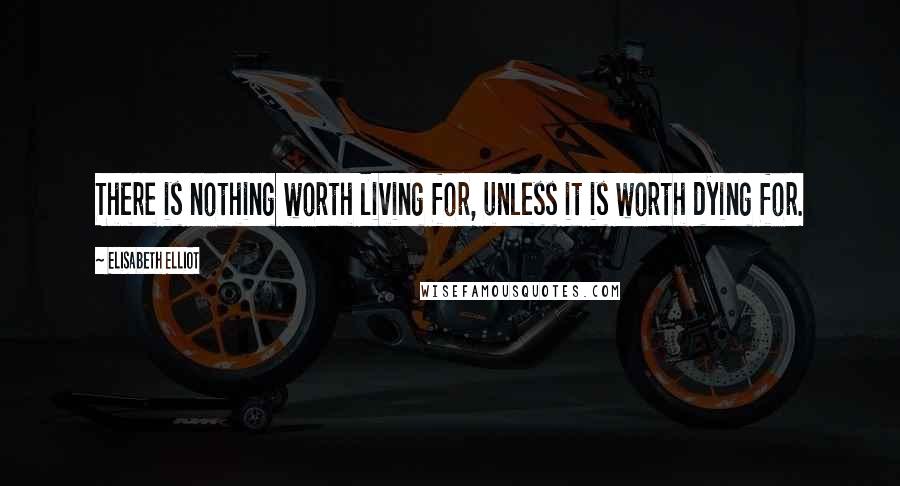 Elisabeth Elliot Quotes: There is nothing worth living for, unless it is worth dying for.