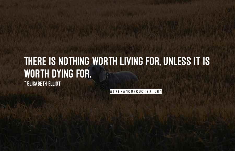 Elisabeth Elliot Quotes: There is nothing worth living for, unless it is worth dying for.