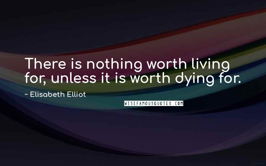 Elisabeth Elliot Quotes: There is nothing worth living for, unless it is worth dying for.