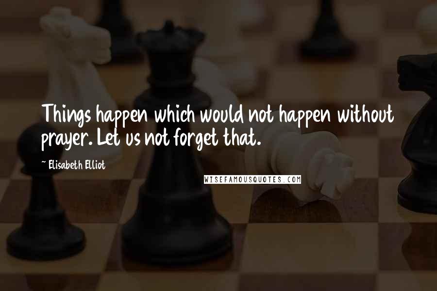 Elisabeth Elliot Quotes: Things happen which would not happen without prayer. Let us not forget that.