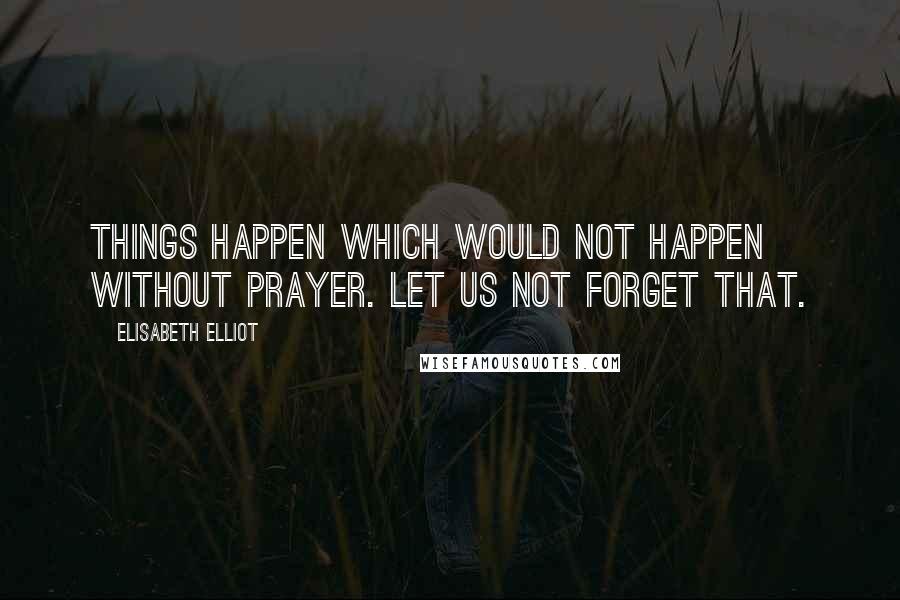 Elisabeth Elliot Quotes: Things happen which would not happen without prayer. Let us not forget that.