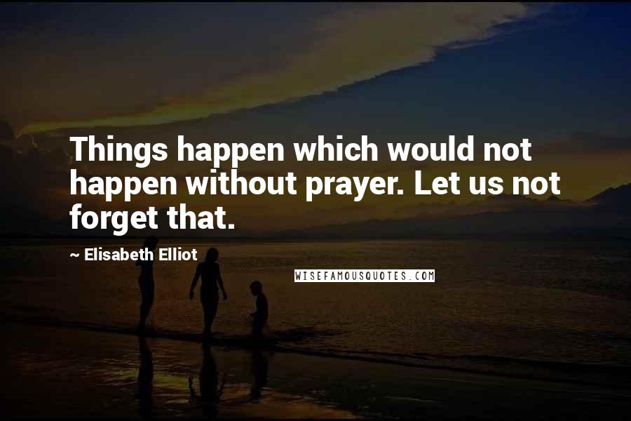 Elisabeth Elliot Quotes: Things happen which would not happen without prayer. Let us not forget that.