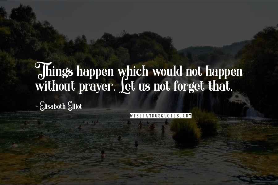 Elisabeth Elliot Quotes: Things happen which would not happen without prayer. Let us not forget that.