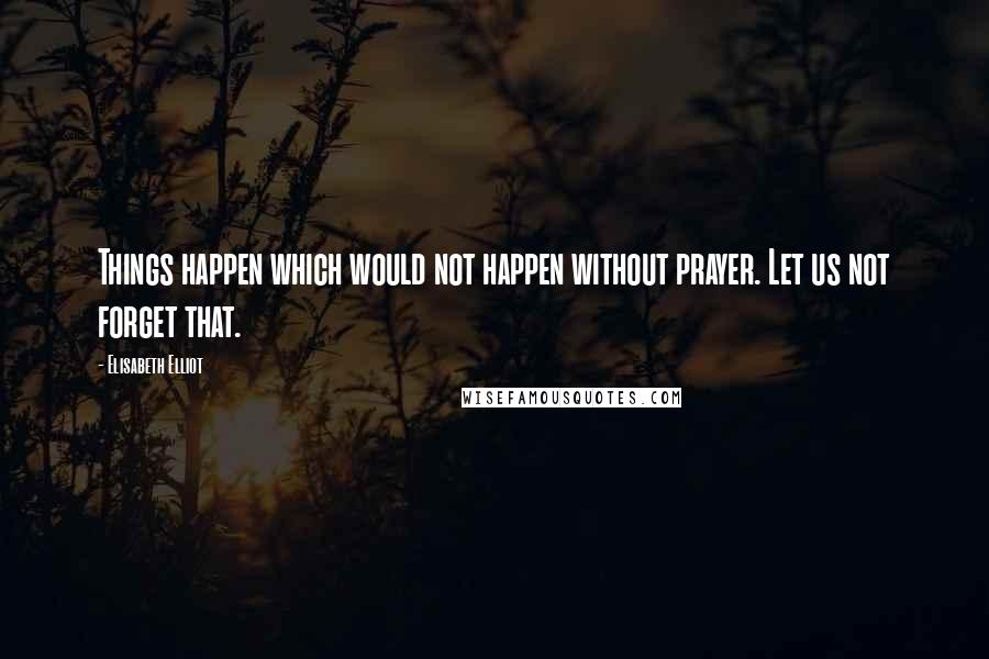 Elisabeth Elliot Quotes: Things happen which would not happen without prayer. Let us not forget that.