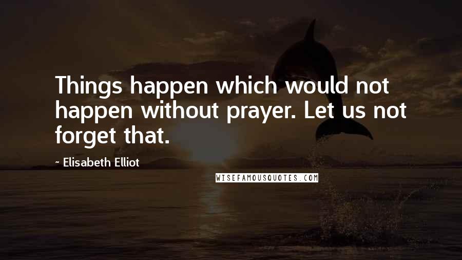 Elisabeth Elliot Quotes: Things happen which would not happen without prayer. Let us not forget that.