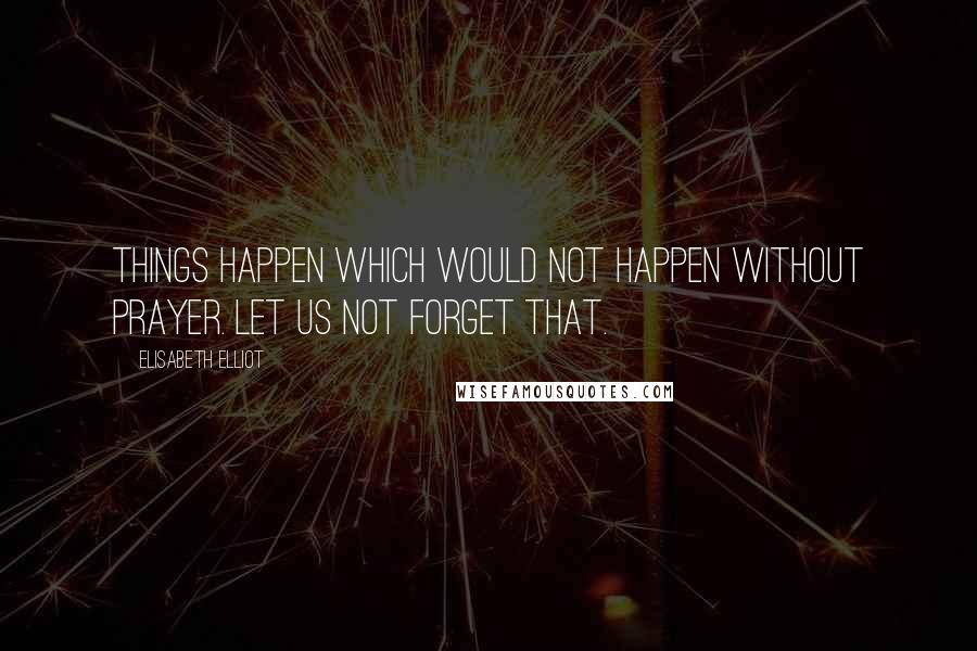 Elisabeth Elliot Quotes: Things happen which would not happen without prayer. Let us not forget that.
