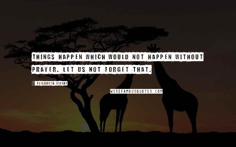 Elisabeth Elliot Quotes: Things happen which would not happen without prayer. Let us not forget that.